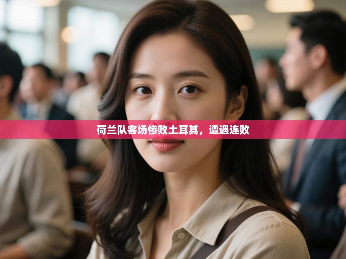 开云体育app安装-荷兰队客场惨败土耳其,遭遇连败 第4张