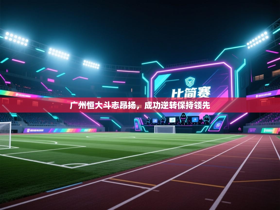 开云中国kaiyun·体育官方网站-广州恒大斗志昂扬,成功逆转保持领先 第1张