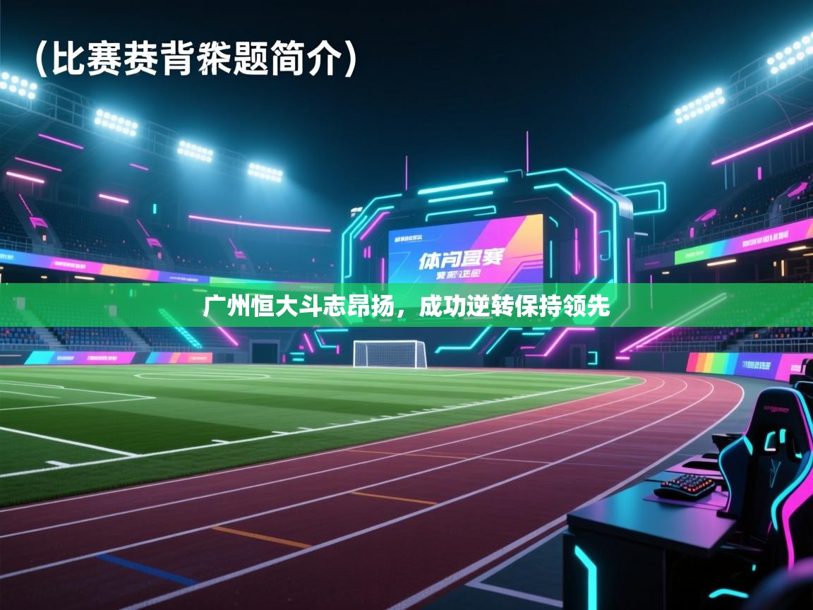 开云中国kaiyun·体育官方网站-广州恒大斗志昂扬,成功逆转保持领先 第2张