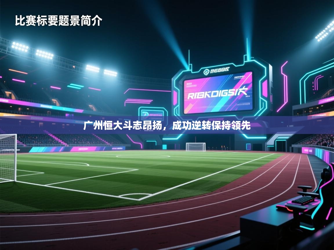 开云中国kaiyun·体育官方网站-广州恒大斗志昂扬,成功逆转保持领先 第3张