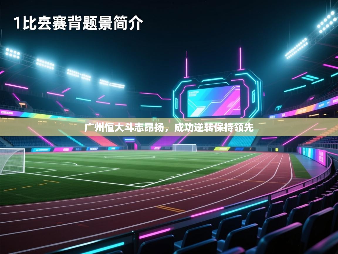 开云中国kaiyun·体育官方网站-广州恒大斗志昂扬,成功逆转保持领先 第4张