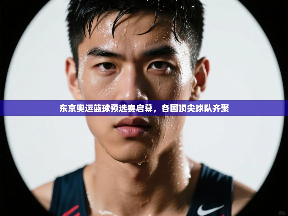 开云APP-东京奥运篮球预选赛启幕,各国顶尖球队齐聚 第3张
