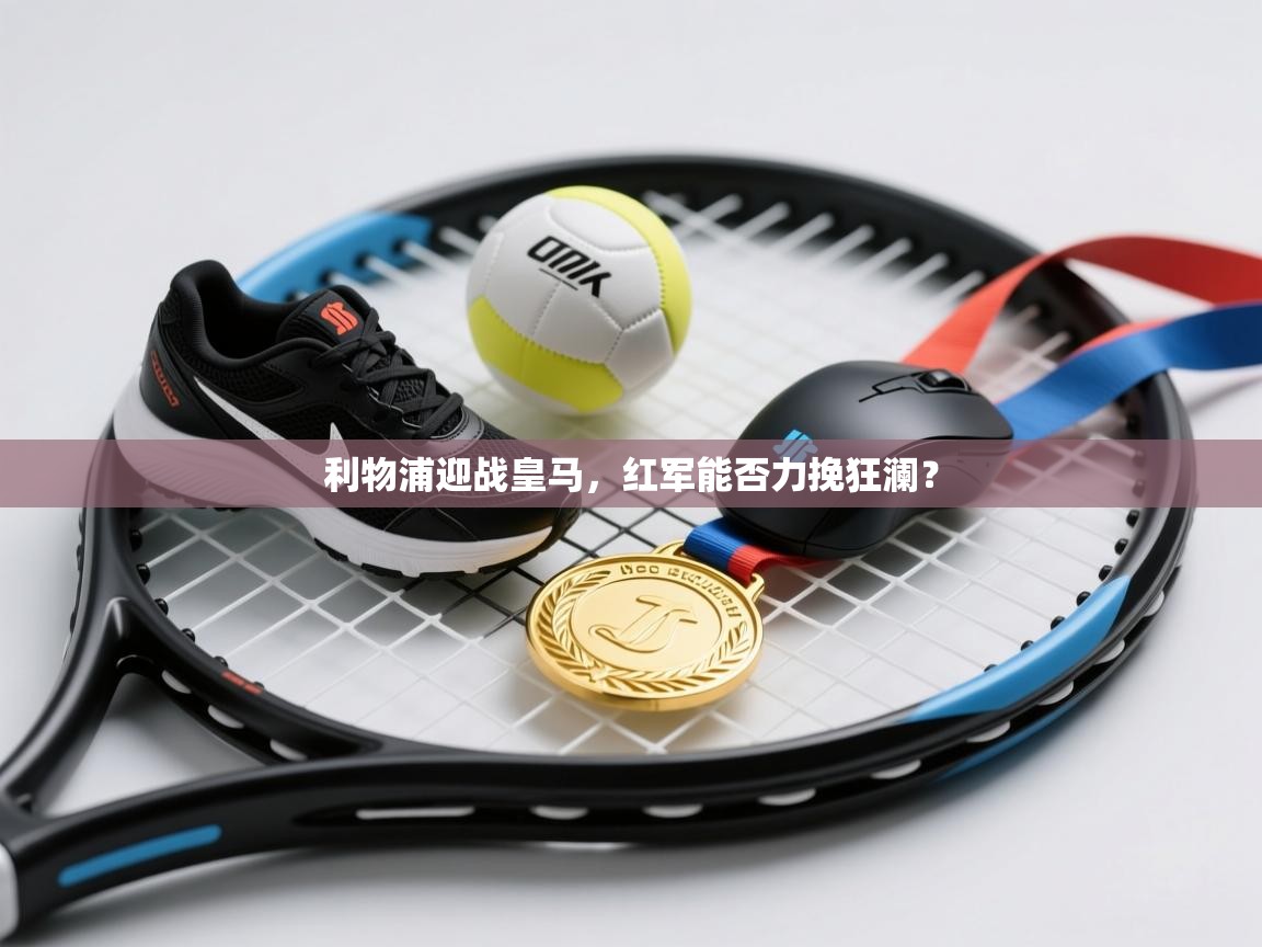 开云体育app官网入口网页版-利物浦迎战皇马,红军能否力挽狂澜? 第1张