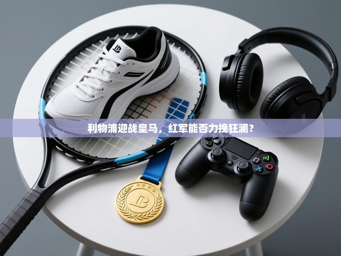 开云体育app官网入口网页版-利物浦迎战皇马,红军能否力挽狂澜? 第2张