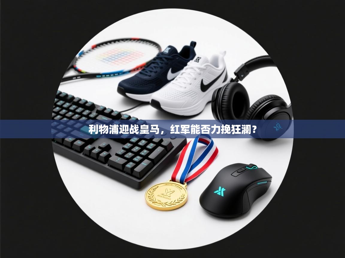 开云体育app官网入口网页版-利物浦迎战皇马,红军能否力挽狂澜? 第4张