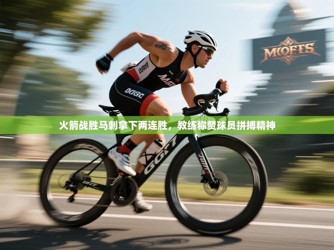 开云体育旧版下载地址-火箭战胜马刺拿下两连胜,教练称赞球员拼搏精神 第2张