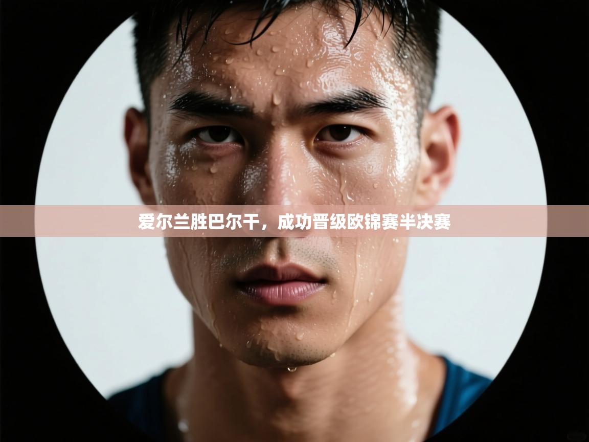 开云体育网络异常修复-爱尔兰胜巴尔干,成功晋级欧锦赛半决赛 第4张