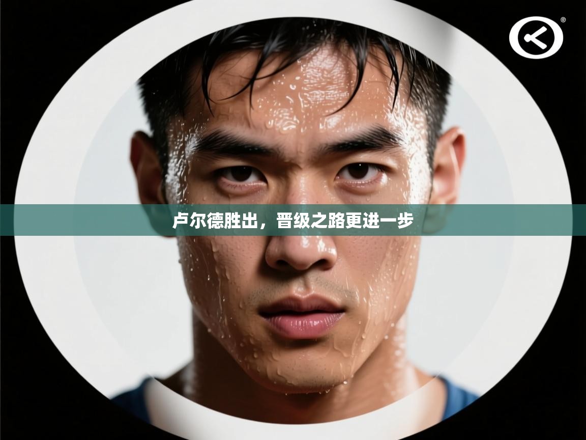 开云体育app下载官网-卢尔德胜出，晋级之路更进一步  第3张