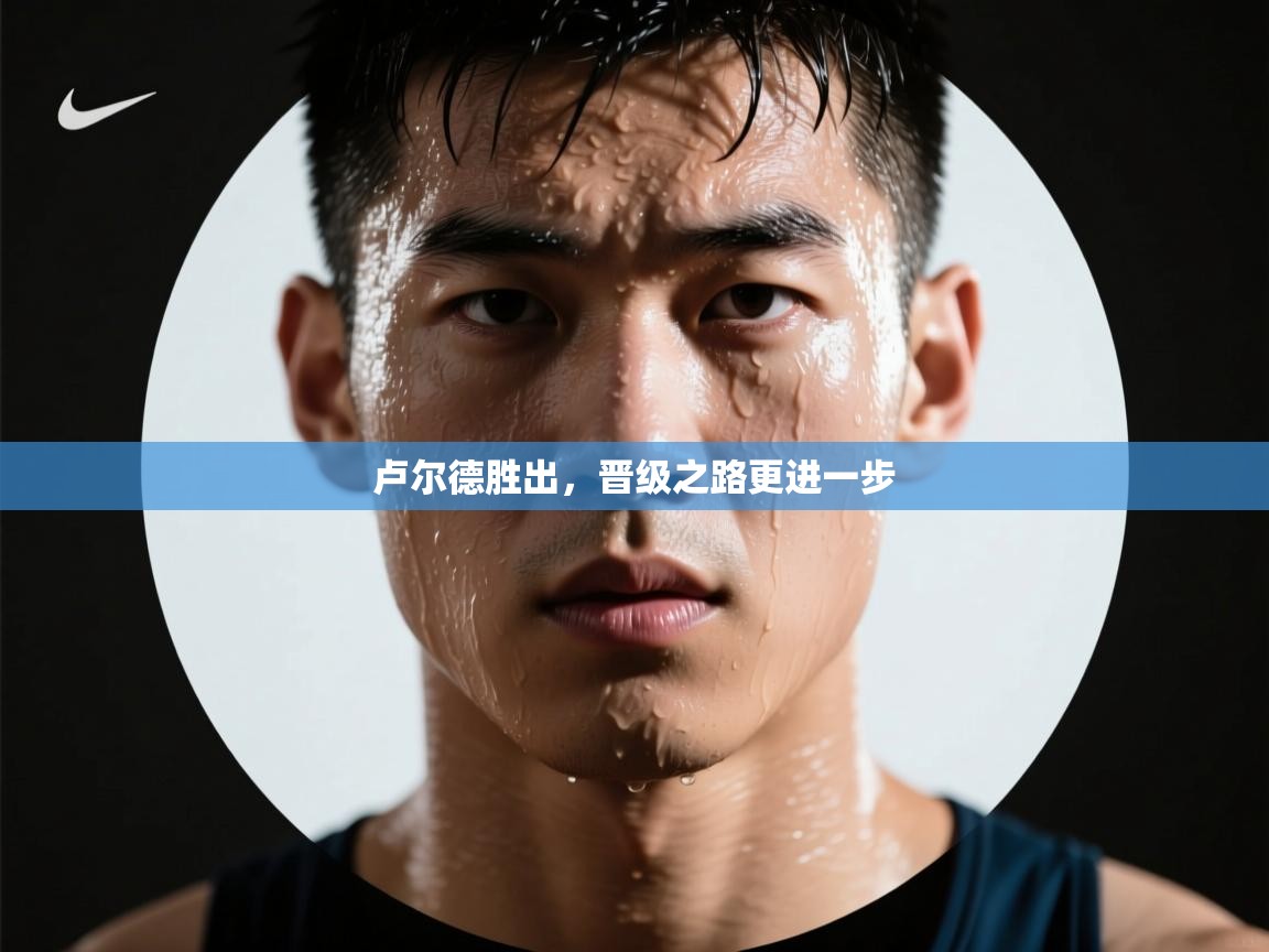 开云体育app下载官网-卢尔德胜出，晋级之路更进一步  第2张