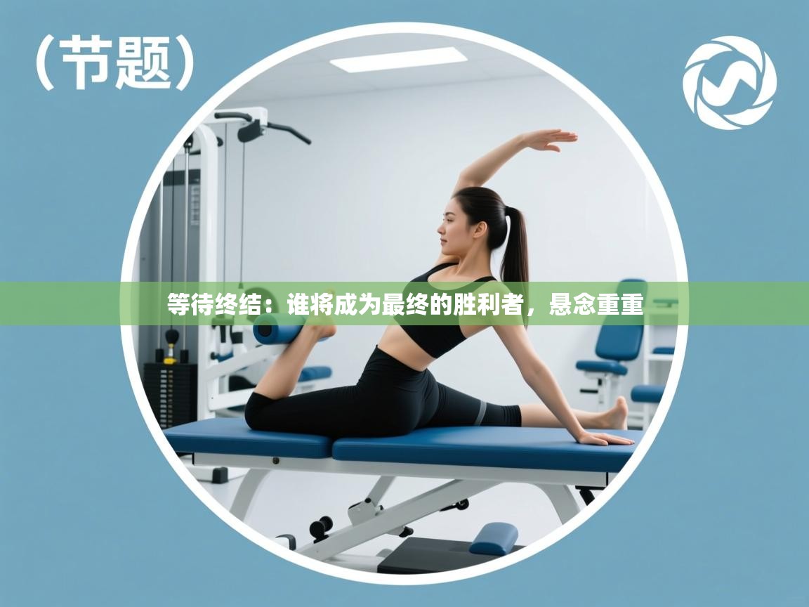 开云赛事-等待终结:谁将成为最终的胜利者,悬念重重 第3张