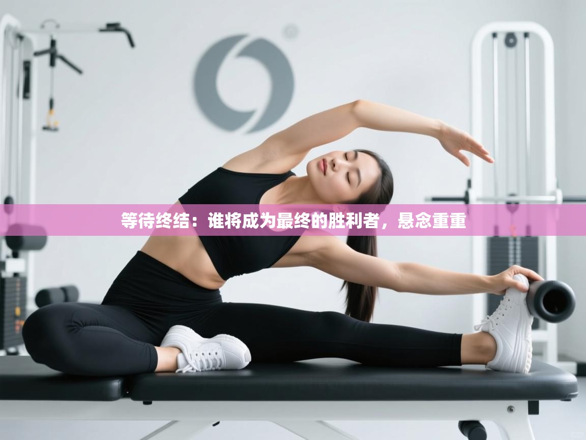 开云赛事-等待终结:谁将成为最终的胜利者,悬念重重 第4张