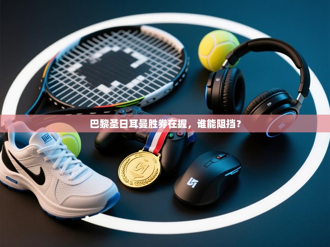 开云体育工单提交入口-巴黎圣日耳曼胜券在握，谁能阻挡？  第2张