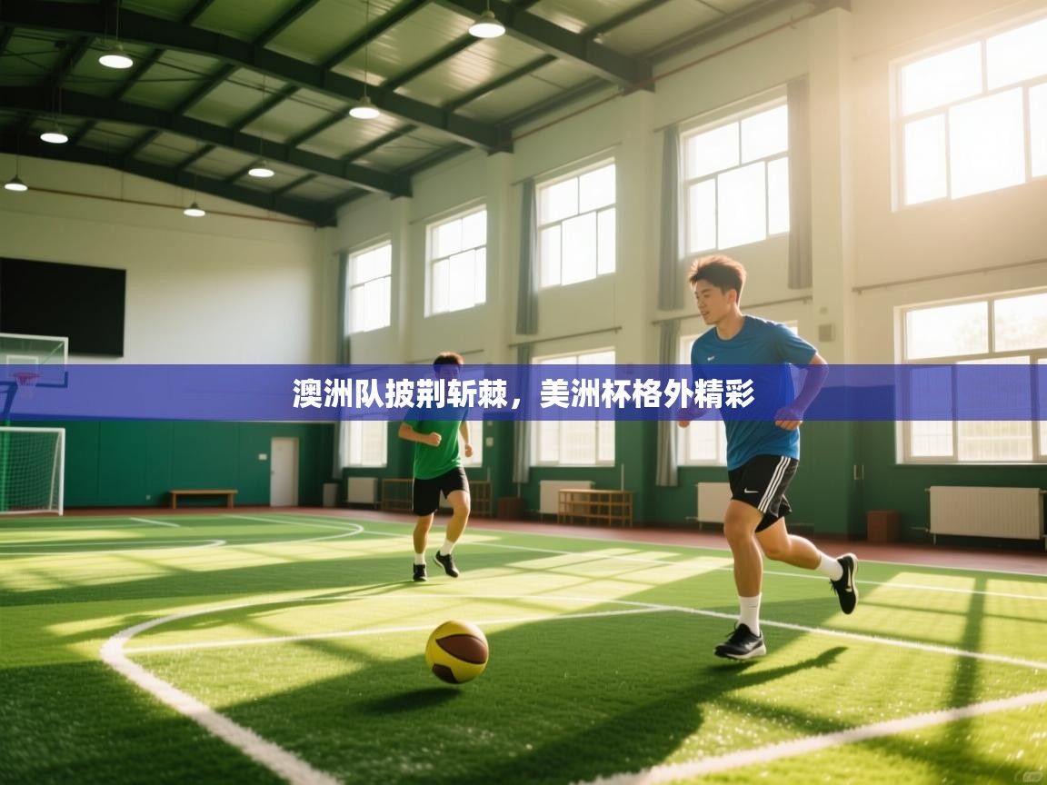 开云体育实名认证入口-澳洲队披荆斩棘，美洲杯格外精彩  第1张