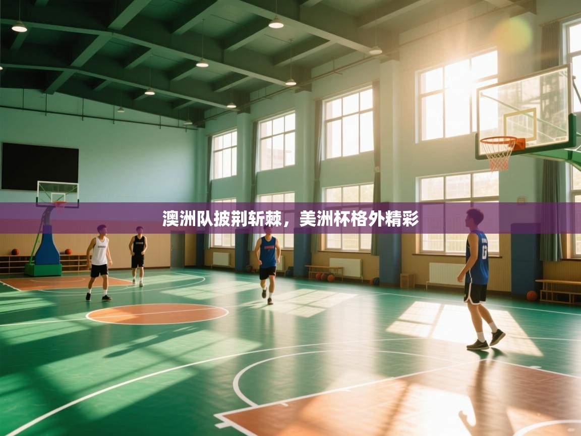 开云体育实名认证入口-澳洲队披荆斩棘，美洲杯格外精彩  第3张