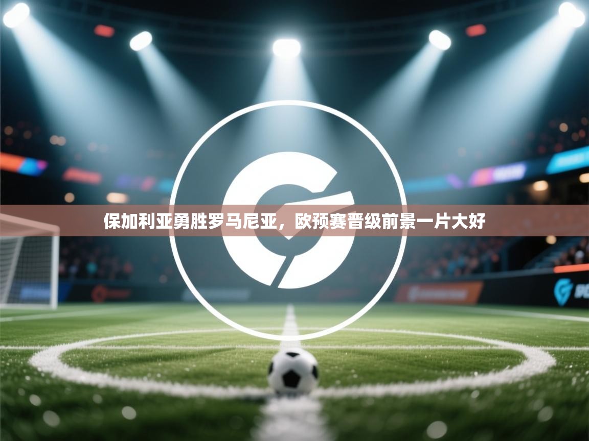 开云体育登录入口网址-保加利亚勇胜罗马尼亚,欧预赛晋级前景一片大好 第2张