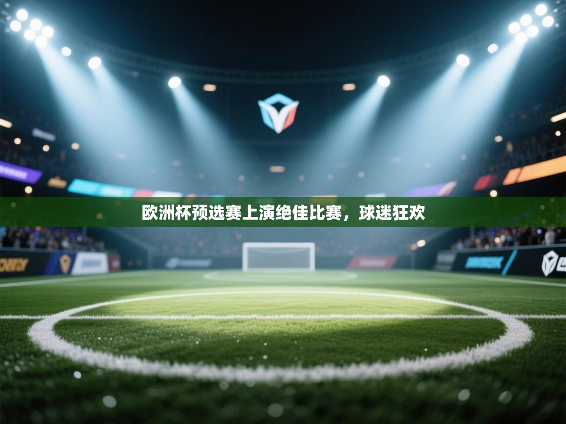 开云体育app下载-欧洲杯预选赛上演绝佳比赛，球迷狂欢  第3张