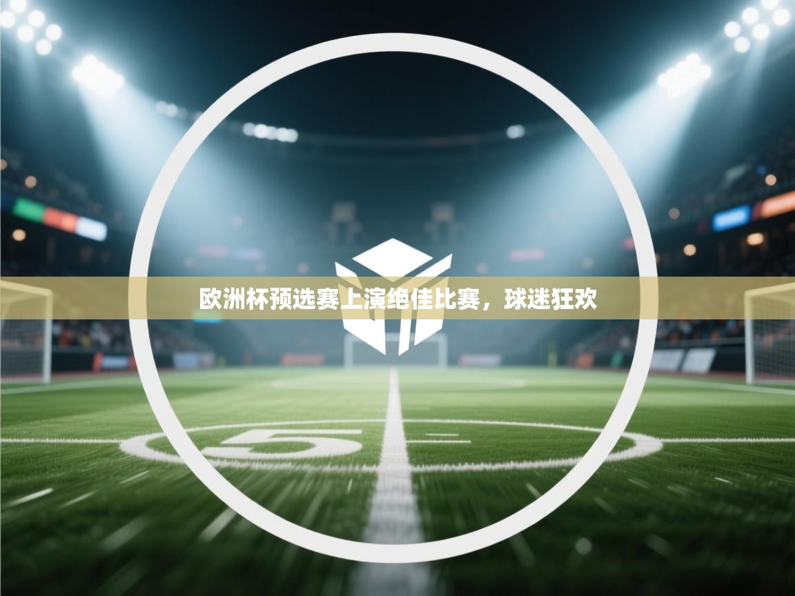 开云体育app下载-欧洲杯预选赛上演绝佳比赛，球迷狂欢  第4张