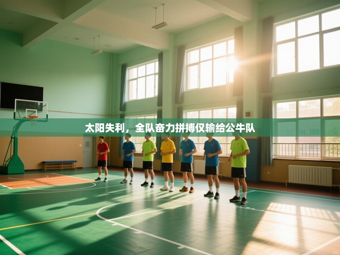 开云体育app在线-太阳失利，全队奋力拼搏仅输给公牛队  第4张