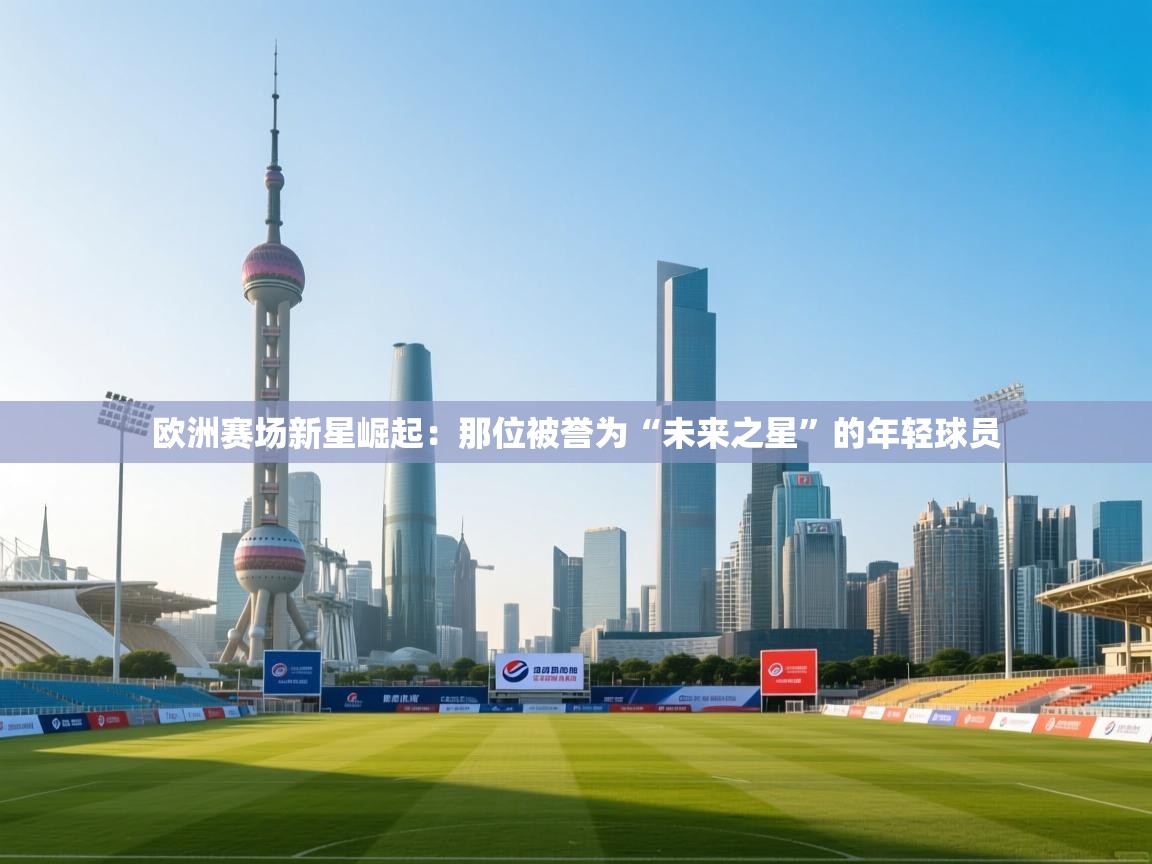 云开体育app网页版登录入口-欧洲赛场新星崛起：那位被誉为“未来之星”的年轻球员  第1张