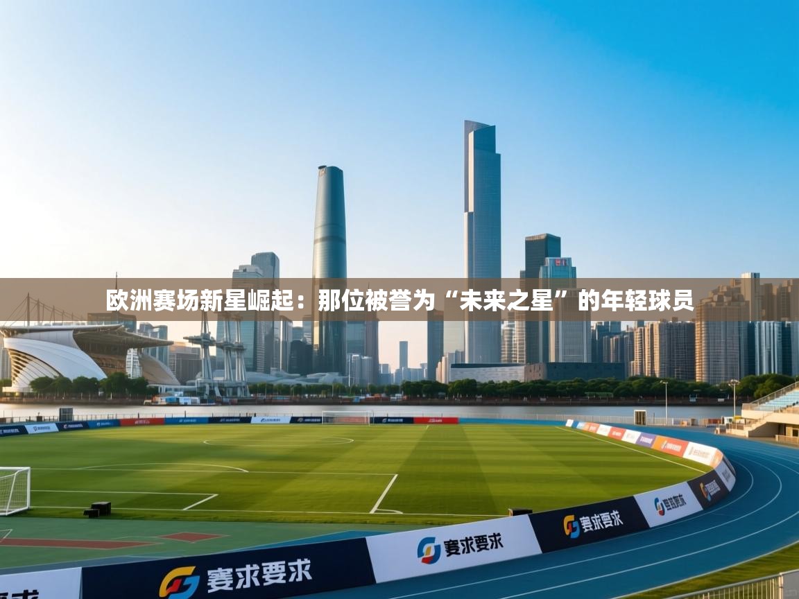 云开体育app网页版登录入口-欧洲赛场新星崛起：那位被誉为“未来之星”的年轻球员  第3张