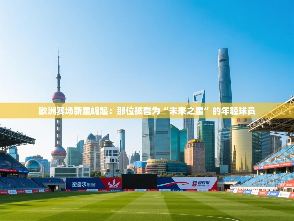 云开体育app网页版登录入口-欧洲赛场新星崛起：那位被誉为“未来之星”的年轻球员  第4张