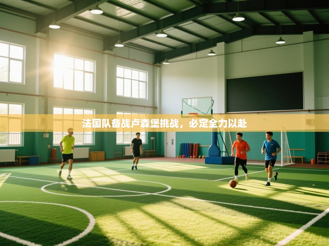 开云体育绑定手机指南-法国队备战卢森堡挑战，必定全力以赴  第4张